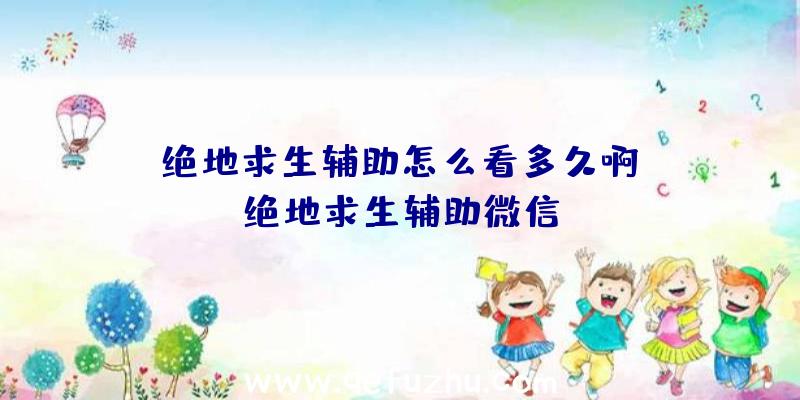 「绝地求生辅助怎么看多久啊」|绝地求生辅助微信